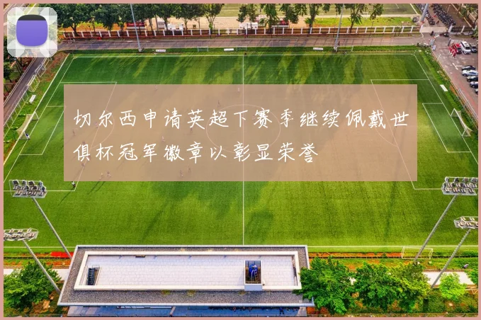 切尔西申请英超下赛季继续佩戴世俱杯冠军徽章以彰显荣誉