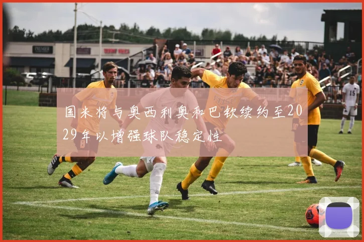 国米将与奥西利奥和巴钦续约至2029年以增强球队稳定性