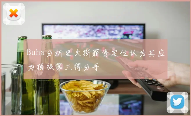 Buha分析里夫斯薪资定位认为其应为顶级第三得分手