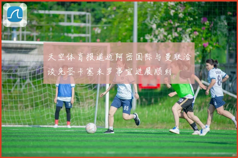 天空体育报道迈阿密国际与曼联洽谈免签卡塞米罗事宜进展顺利