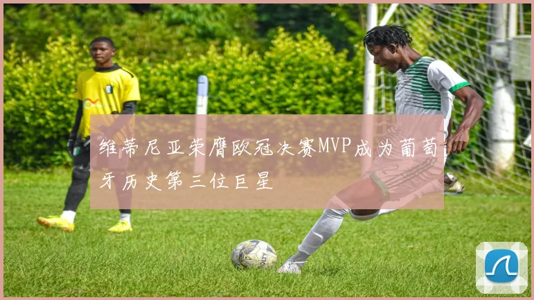 维蒂尼亚荣膺欧冠决赛MVP成为葡萄牙历史第三位巨星